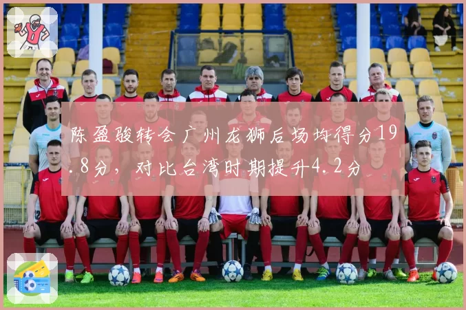 陈盈骏转会广州龙狮后场均得分19.8分，对比台湾时期提升4.2分