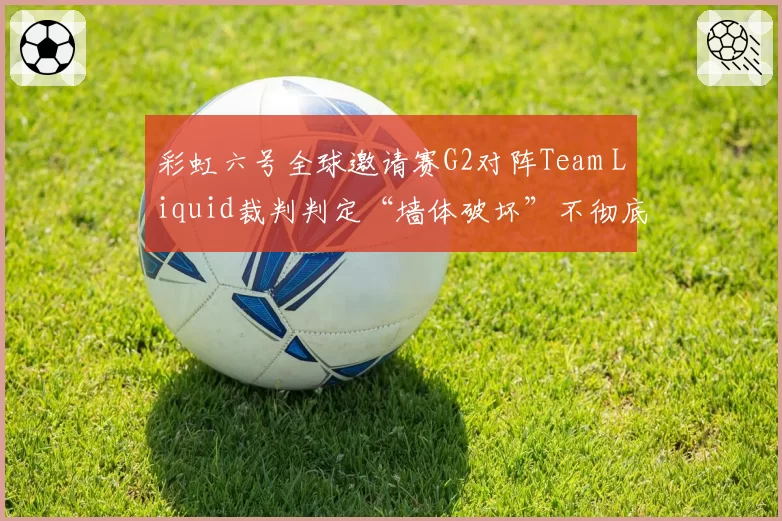 彩虹六号全球邀请赛G2对阵Team Liquid裁判判定“墙体破坏”不彻底，双方战术胜率对比悬殊