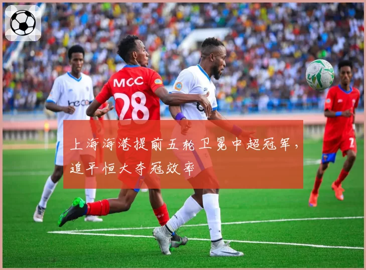 上海海港提前五轮卫冕中超冠军，追平恒大夺冠效率