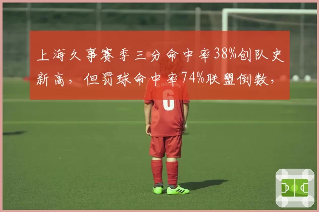 上海久事赛季三分命中率38%创队史新高，但罚球命中率74%联盟倒数，外线准内线差