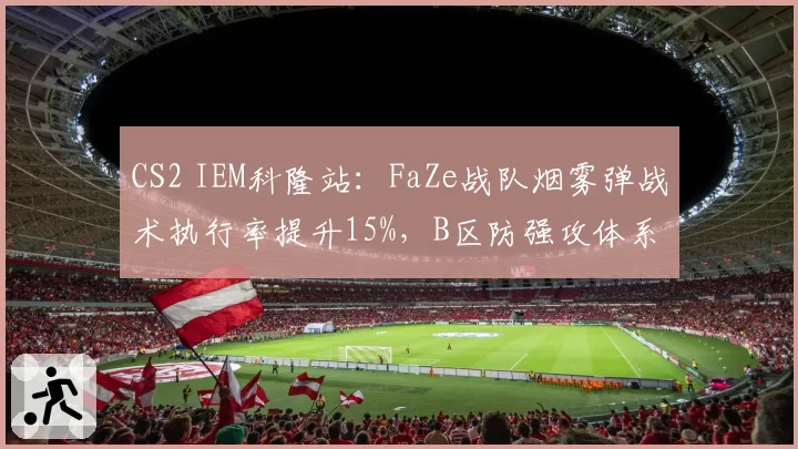 CS2 IEM科隆站:FaZe战队烟雾弹战术执行率提升15%,B区防强攻体系成型