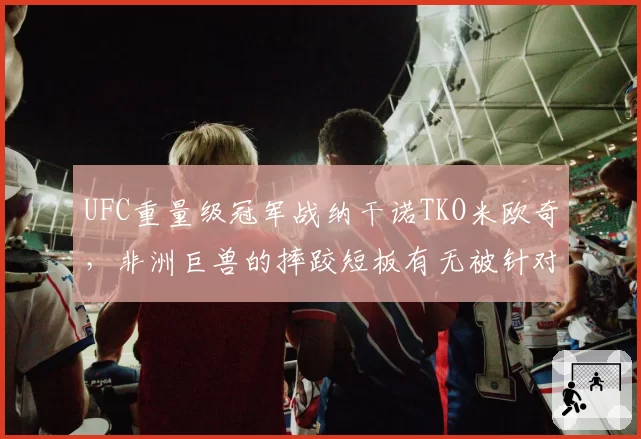 UFC重量级冠军战纳干诺TKO米欧奇,非洲巨兽的摔跤短板有无被针对?