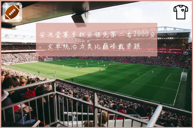 安洗莹赛季积分领先第二名2000分,女单统治力类比巅峰戴资颖