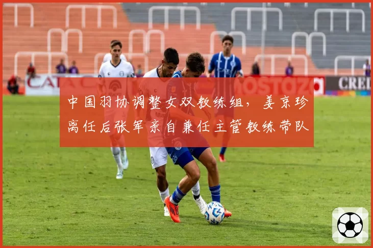 中国羽协调整女双教练组，姜京珍离任后张军亲自兼任主管教练带队冬训