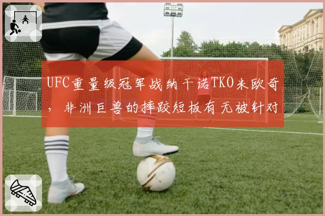 UFC重量级冠军战纳干诺TKO米欧奇，非洲巨兽的摔跤短板有无被针对？