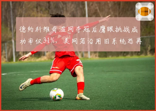 德约科维奇温网夺冠后鹰眼挑战成功率仅31%,美网若沿用旧系统恐再掀判罚风波