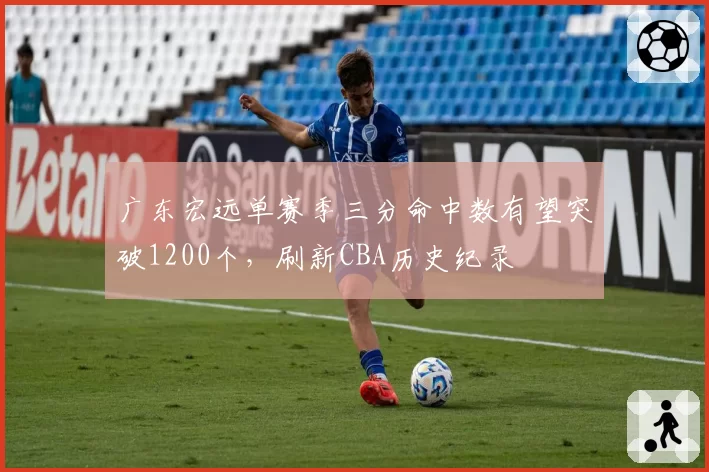 广东宏远单赛季三分命中数有望突破1200个，刷新CBA历史纪录
