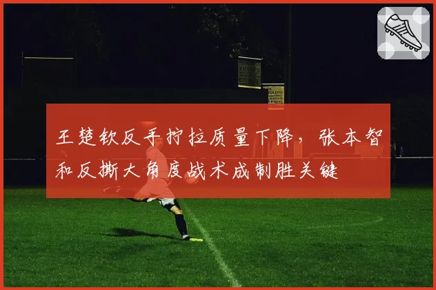 王楚钦反手拧拉质量下降，张本智和反撕大角度战术成制胜关键
