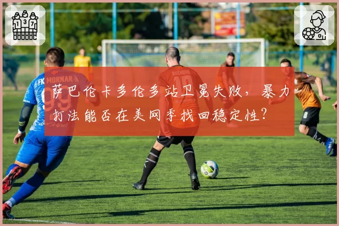 萨巴伦卡多伦多站卫冕失败，暴力打法能否在美网季找回稳定性？