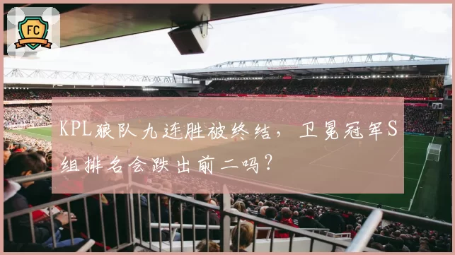 KPL狼队九连胜被终结，卫冕冠军S组排名会跌出前二吗？