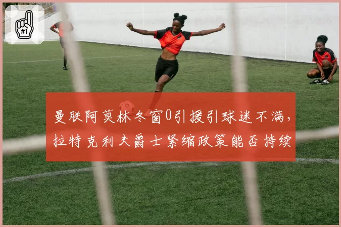 曼联阿莫林冬窗0引援引球迷不满，拉特克利夫爵士紧缩政策能否持续？