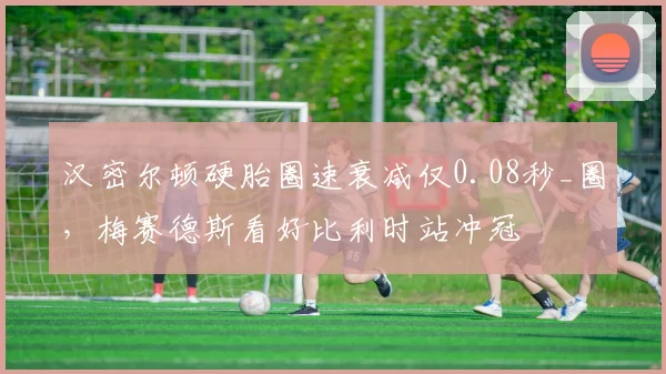 汉密尔顿硬胎圈速衰减仅0.08秒_圈,梅赛德斯看好比利时站冲冠
