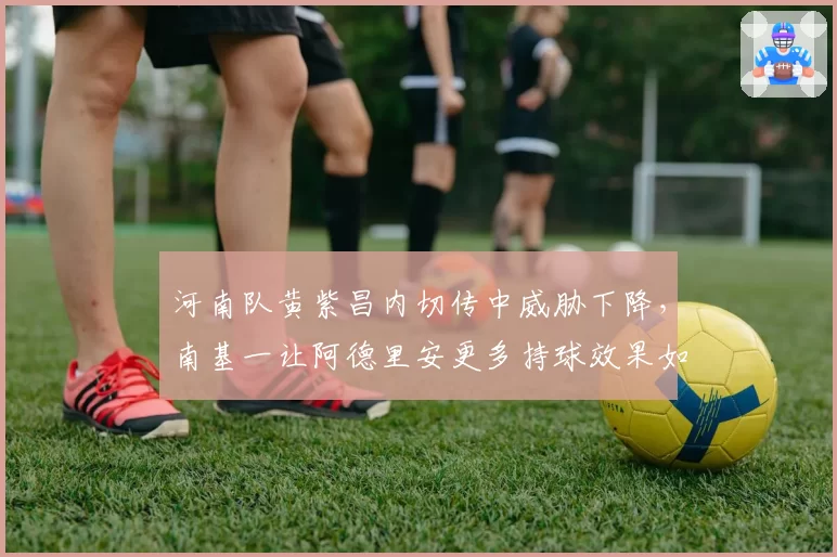 河南队黄紫昌内切传中威胁下降，南基一让阿德里安更多持球效果如何？