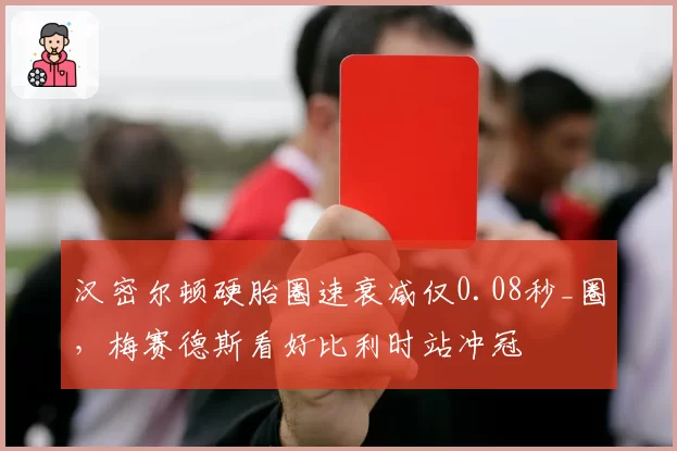 汉密尔顿硬胎圈速衰减仅0.08秒_圈，梅赛德斯看好比利时站冲冠