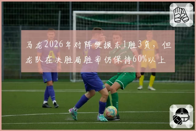 马龙2026年对阵樊振东1胜3负，但龙队在决胜局胜率仍保持60%以上