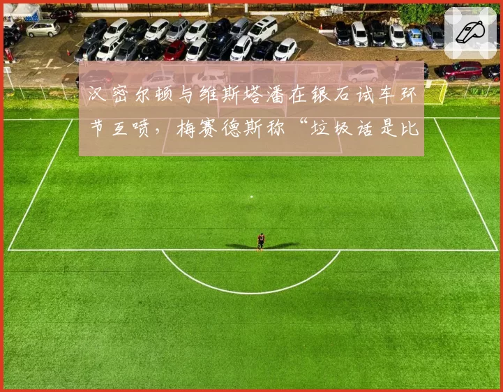 汉密尔顿与维斯塔潘在银石试车环节互喷,梅赛德斯称“垃圾话是比赛一部分”