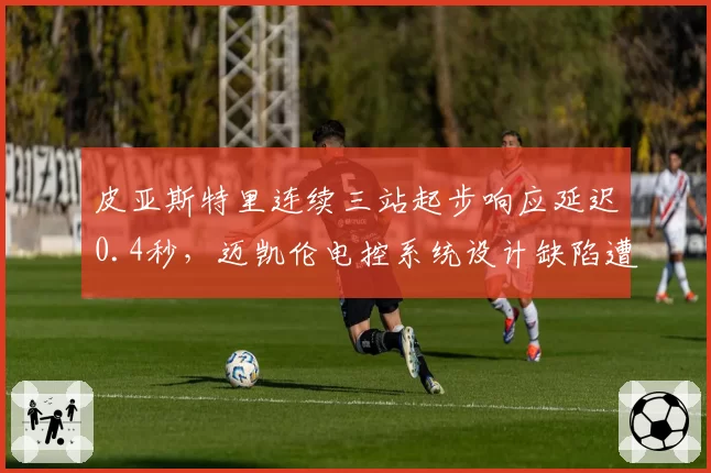皮亚斯特里连续三站起步响应延迟0.4秒，迈凯伦电控系统设计缺陷遭对手联合指责