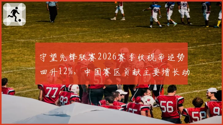 守望先锋联赛2026赛季收视率逆势回升12%，中国赛区贡献主要增长动力