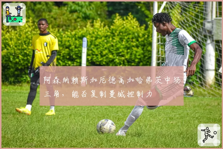 阿森纳赖斯加厄德高加哈弗茨中场三角,能否复制曼城控制力