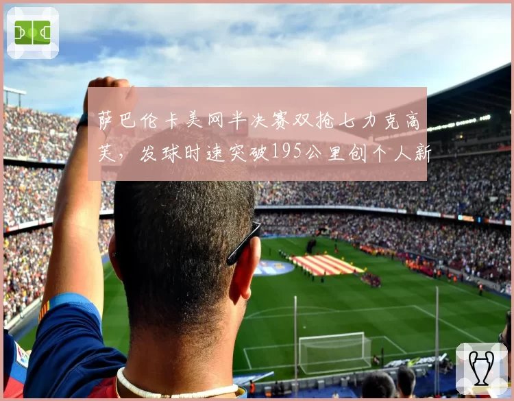 萨巴伦卡美网半决赛双抢七力克高芙，发球时速突破195公里创个人新高