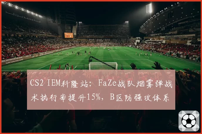 CS2 IEM科隆站：FaZe战队烟雾弹战术执行率提升15%，B区防强攻体系成型