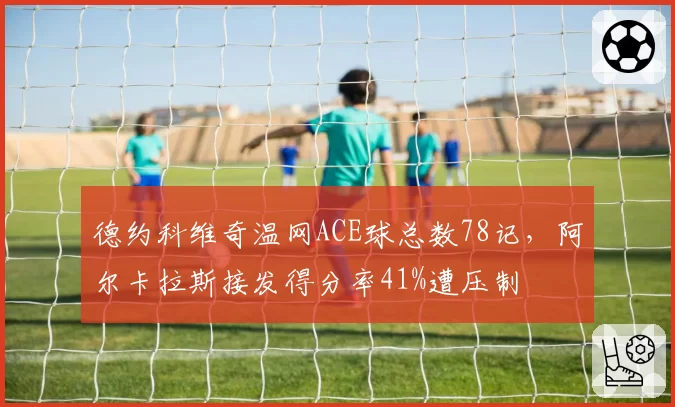 德约科维奇温网ACE球总数78记，阿尔卡拉斯接发得分率41%遭压制