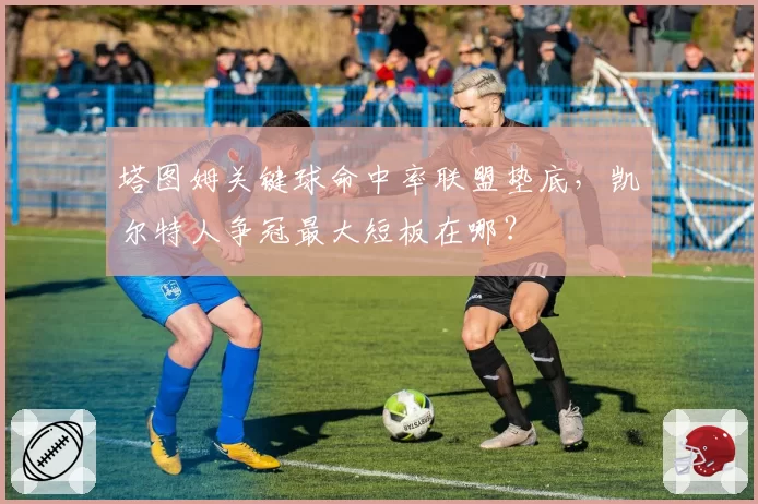 塔图姆关键球命中率联盟垫底，凯尔特人争冠最大短板在哪？
