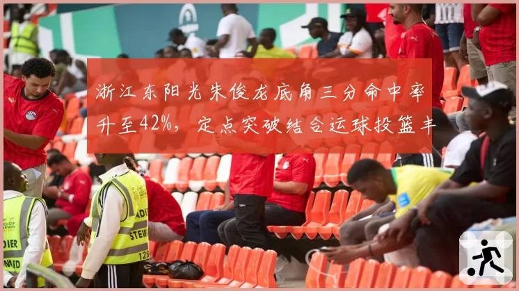 浙江东阳光朱俊龙底角三分命中率升至42%，定点突破结合运球投篮丰富进攻选项