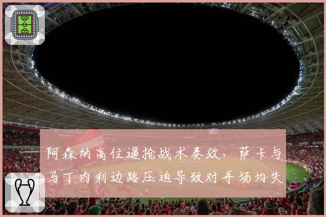 阿森纳高位逼抢战术奏效,萨卡与马丁内利边路压迫导致对手场均失误3.2次