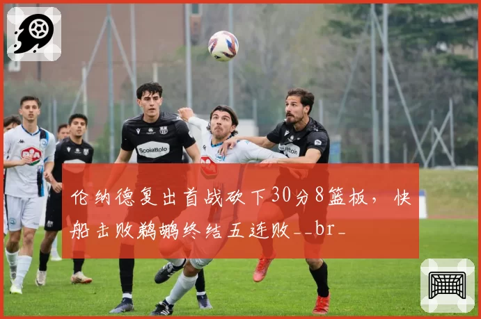 伦纳德复出首战砍下30分8篮板，快船击败鹈鹕终结五连败__br_