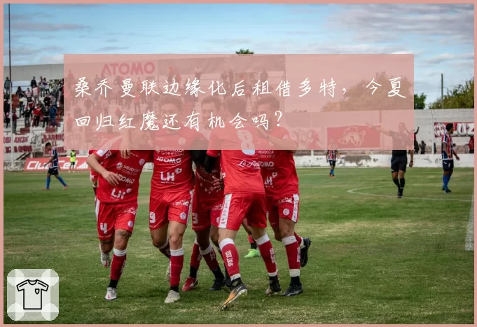 桑乔曼联边缘化后租借多特，今夏回归红魔还有机会吗？