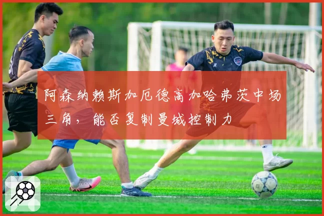 阿森纳赖斯加厄德高加哈弗茨中场三角，能否复制曼城控制力