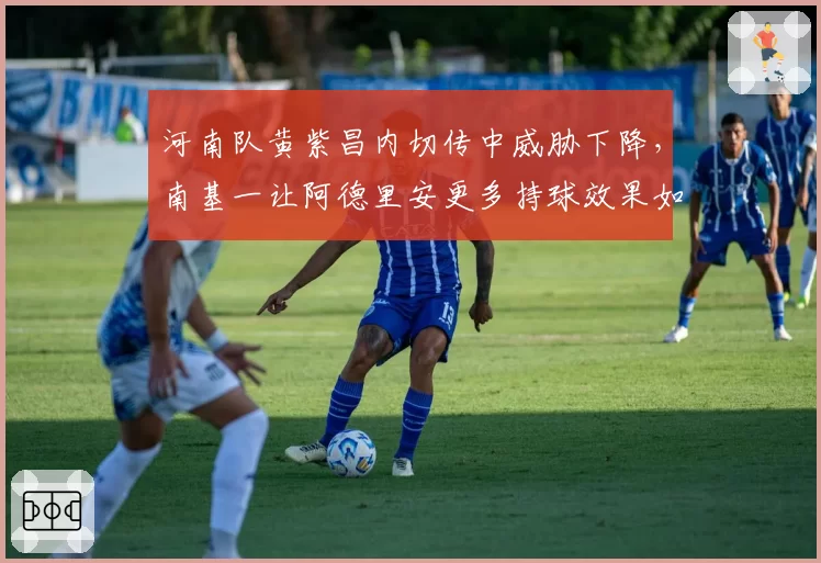 河南队黄紫昌内切传中威胁下降,南基一让阿德里安更多持球效果如何?