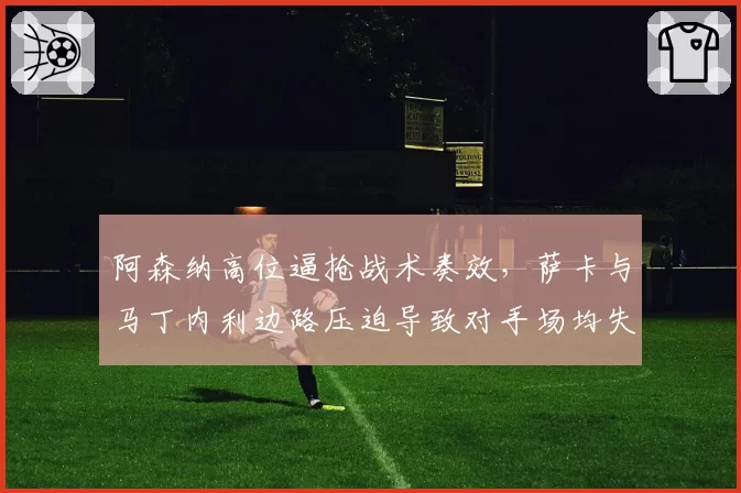 阿森纳高位逼抢战术奏效，萨卡与马丁内利边路压迫导致对手场均失误3.2次
