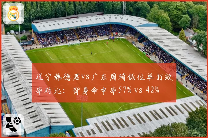 辽宁韩德君vs广东周琦低位单打效率对比：背身命中率57% vs 42%