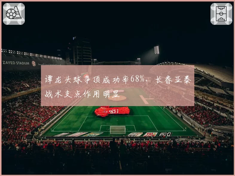 谭龙头球争顶成功率68%,长春亚泰战术支点作用明显