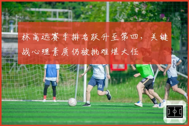 林高远赛季排名跃升至第四，关键战心理素质仍被批难堪大任
