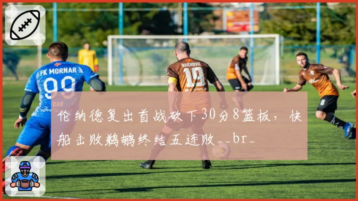 伦纳德复出首战砍下30分8篮板，快船击败鹈鹕终结五连败__br_