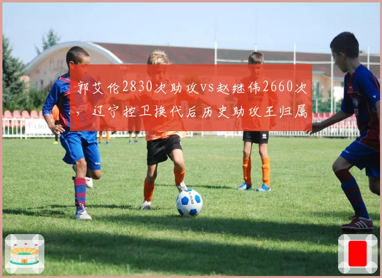 郭艾伦2830次助攻vs赵继伟2660次，辽宁控卫换代后历史助攻王归属生变
