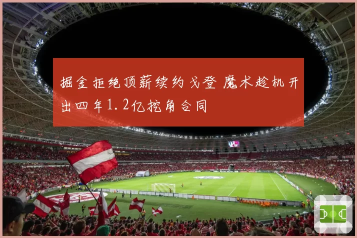 掘金拒绝顶薪续约戈登 魔术趁机开出四年1.2亿挖角合同