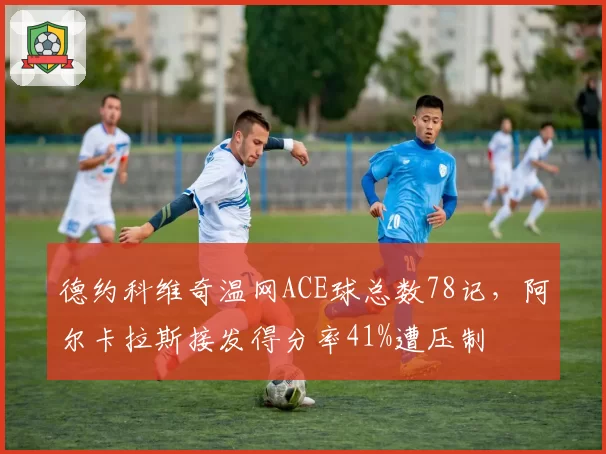 德约科维奇温网ACE球总数78记,阿尔卡拉斯接发得分率41%遭压制