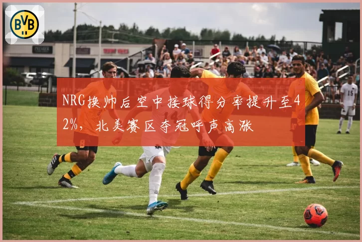 NRG换帅后空中接球得分率提升至42%，北美赛区夺冠呼声高涨