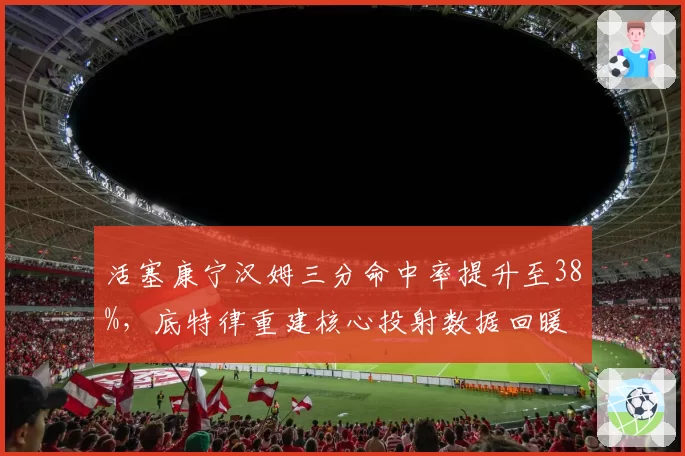 活塞康宁汉姆三分命中率提升至38%，底特律重建核心投射数据回暖
